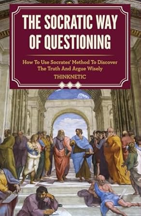 he Socratic Way Of Questioning: How To Use Socrates’ Method To Discover The Truth And Argue Wisely (Critical Thinking & Logic Mastery